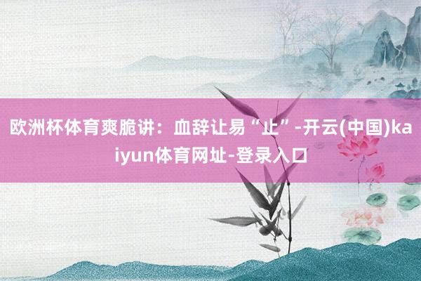 欧洲杯体育爽脆讲：血辞让易“止”-开云(中国)kaiyun体育网址-登录入口