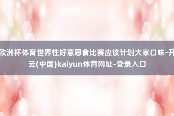 欧洲杯体育世界性好意思食比赛应该计划大家口味-开云(中国)kaiyun体育网址-登录入口
