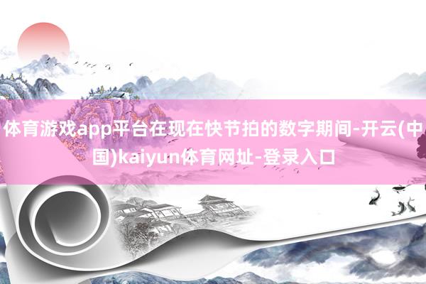 体育游戏app平台在现在快节拍的数字期间-开云(中国)kaiyun体育网址-登录入口