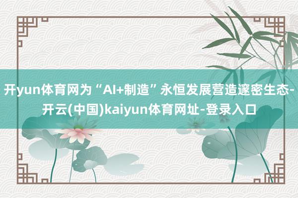 开yun体育网为“AI+制造”永恒发展营造邃密生态-开云(中国)kaiyun体育网址-登录入口