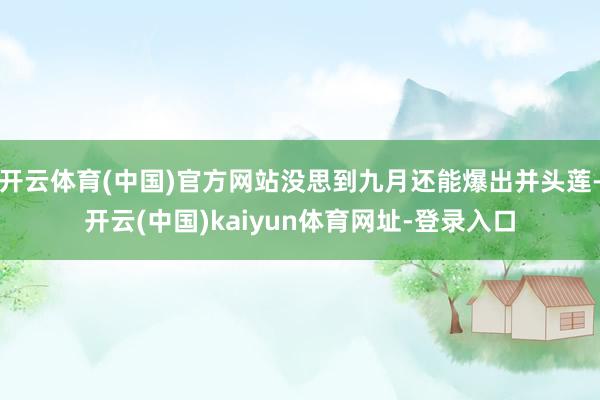 开云体育(中国)官方网站没思到九月还能爆出并头莲-开云(中国)kaiyun体育网址-登录入口