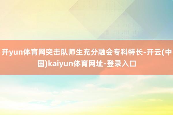 开yun体育网突击队师生充分融会专科特长-开云(中国)kaiyun体育网址-登录入口