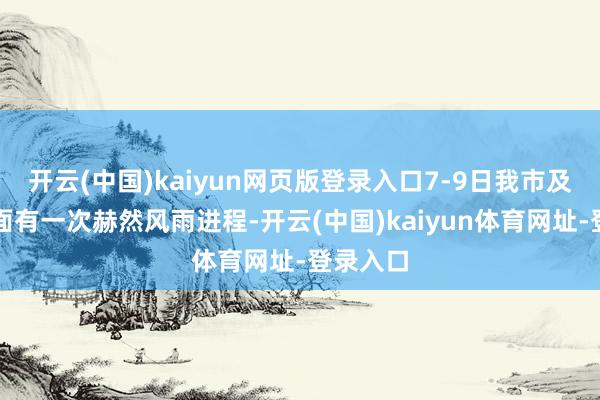 开云(中国)kaiyun网页版登录入口7-9日我市及隔壁海面有一次赫然风雨进程-开云(中国)kaiyun体育网址-登录入口