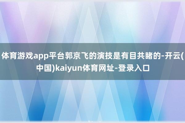 体育游戏app平台郭京飞的演技是有目共睹的-开云(中国)kaiyun体育网址-登录入口