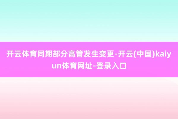 开云体育同期部分高管发生变更-开云(中国)kaiyun体育网址-登录入口