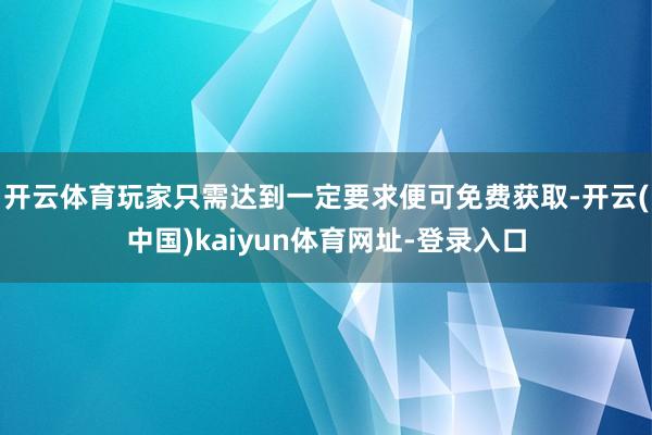 开云体育玩家只需达到一定要求便可免费获取-开云(中国)kaiyun体育网址-登录入口