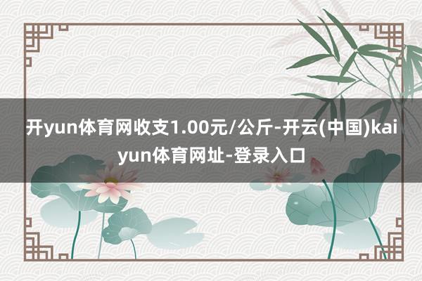 开yun体育网收支1.00元/公斤-开云(中国)kaiyun体育网址-登录入口
