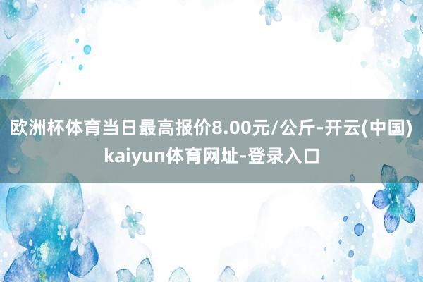 欧洲杯体育当日最高报价8.00元/公斤-开云(中国)kaiyun体育网址-登录入口