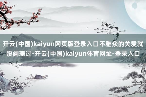 开云(中国)kaiyun网页版登录入口不雅众的关爱就没阑珊过-开云(中国)kaiyun体育网址-登录入口