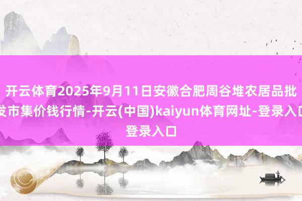 开云体育2025年9月11日安徽合肥周谷堆农居品批发市集价钱行情-开云(中国)kaiyun体育网址-登录入口