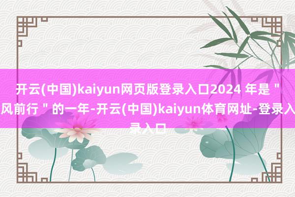 开云(中国)kaiyun网页版登录入口2024 年是"顶风前行"的一年-开云(中国)kaiyun体育网址-登录入口