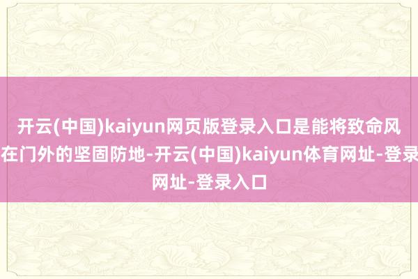 开云(中国)kaiyun网页版登录入口是能将致命风险挡在门外的坚固防地-开云(中国)kaiyun体育网址-登录入口