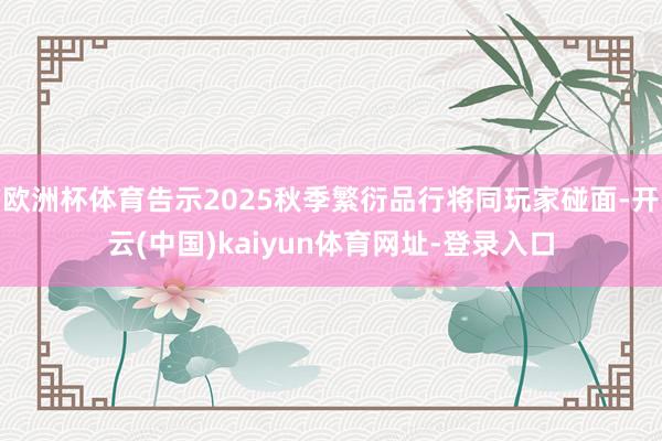 欧洲杯体育告示2025秋季繁衍品行将同玩家碰面-开云(中国)kaiyun体育网址-登录入口