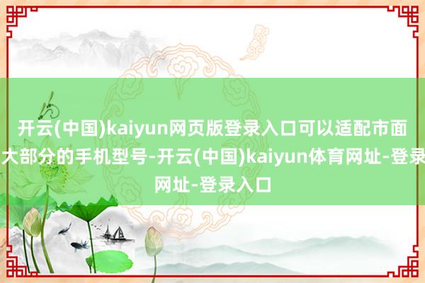 开云(中国)kaiyun网页版登录入口可以适配市面上绝大部分的手机型号-开云(中国)kaiyun体育网址-登录入口