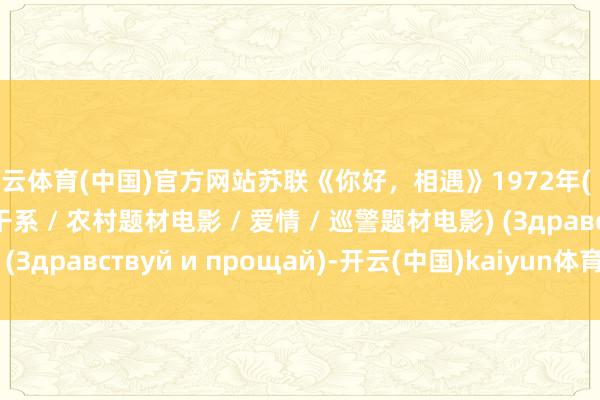 开云体育(中国)官方网站苏联《你好,相遇》1972年( 家庭问题 / 情态三角干系 / 农村题材电影 / 爱情 / 巡警题材电影) (Здравствуй и прощай)-开云(中国)kaiyun体育网址-登录入口