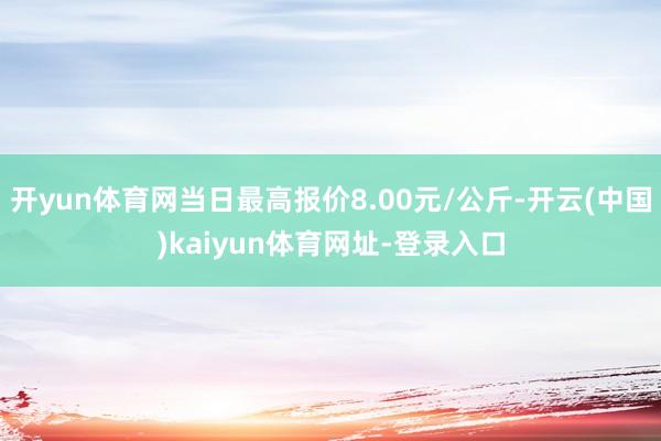 开yun体育网当日最高报价8.00元/公斤-开云(中国)kaiyun体育网址-登录入口