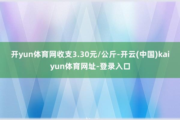 开yun体育网收支3.30元/公斤-开云(中国)kaiyun体育网址-登录入口