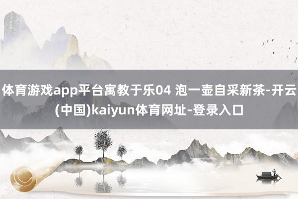 体育游戏app平台寓教于乐04 泡一壶自采新茶-开云(中国)kaiyun体育网址-登录入口