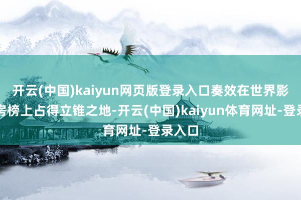 开云(中国)kaiyun网页版登录入口奏效在世界影史票房榜上占得立锥之地-开云(中国)kaiyun体育网址-登录入口