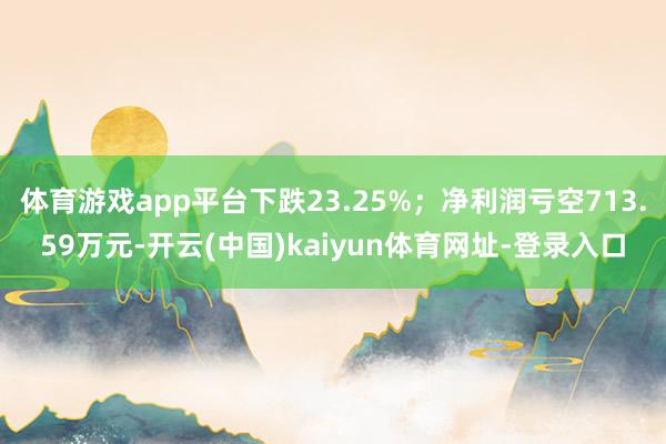 体育游戏app平台下跌23.25%；净利润亏空713.59万元-开云(中国)kaiyun体育网址-登录入口