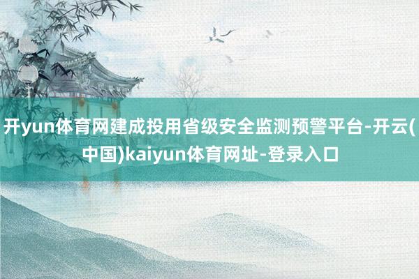 开yun体育网建成投用省级安全监测预警平台-开云(中国)kaiyun体育网址-登录入口
