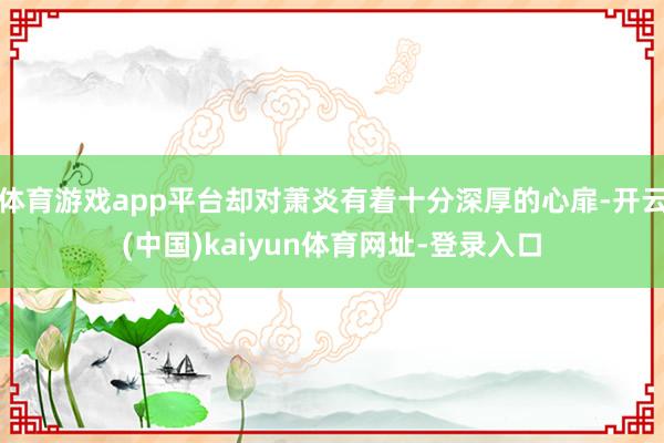 体育游戏app平台却对萧炎有着十分深厚的心扉-开云(中国)kaiyun体育网址-登录入口