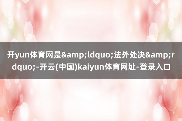 开yun体育网是“法外处决”-开云(中国)kaiyun体育网址-登录入口