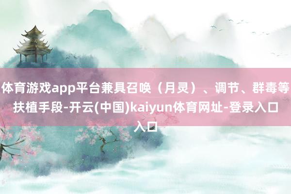体育游戏app平台兼具召唤（月灵）、调节、群毒等扶植手段-开云(中国)kaiyun体育网址-登录入口
