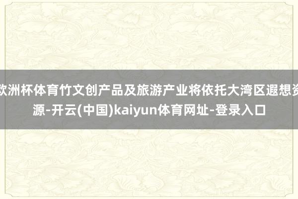 欧洲杯体育竹文创产品及旅游产业将依托大湾区遐想资源-开云(中国)kaiyun体育网址-登录入口