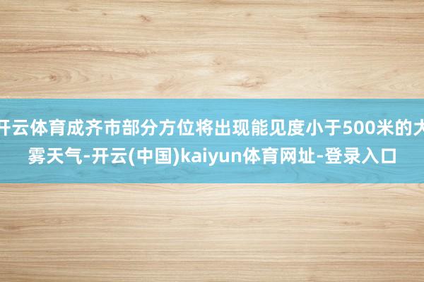 开云体育成齐市部分方位将出现能见度小于500米的大雾天气-开云(中国)kaiyun体育网址-登录入口