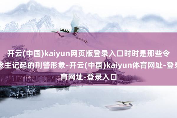 开云(中国)kaiyun网页版登录入口时时是那些令东说念主记起的刑警形象-开云(中国)kaiyun体育网址-登录入口