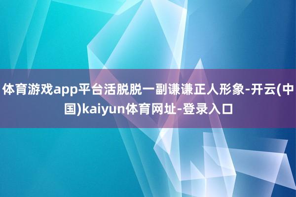体育游戏app平台活脱脱一副谦谦正人形象-开云(中国)kaiyun体育网址-登录入口