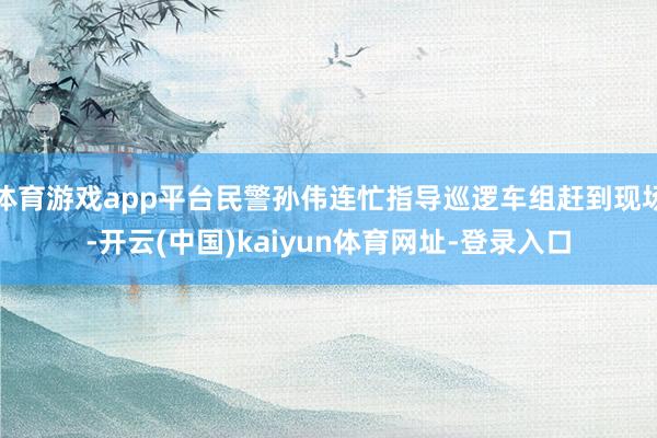 体育游戏app平台民警孙伟连忙指导巡逻车组赶到现场-开云(中国)kaiyun体育网址-登录入口