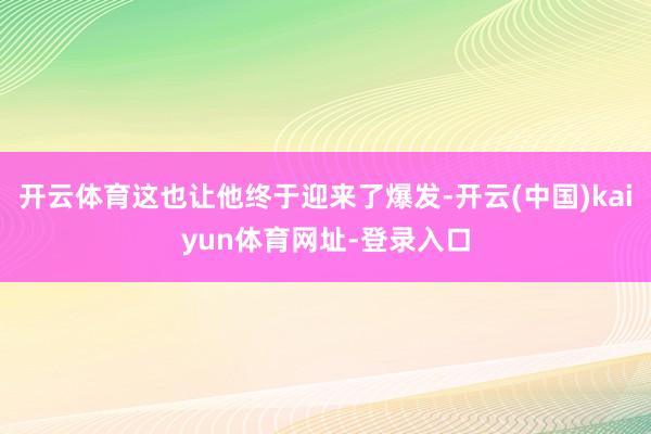 开云体育这也让他终于迎来了爆发-开云(中国)kaiyun体育网址-登录入口