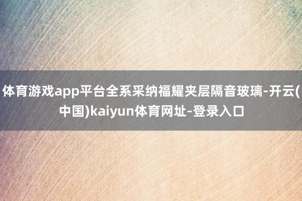 体育游戏app平台全系采纳福耀夹层隔音玻璃-开云(中国)kaiyun体育网址-登录入口