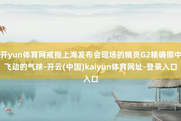 开yun体育网戒指上海发布会现场的精灵G2精确掷中飞动的气球-开云(中国)kaiyun体育网址-登录入口