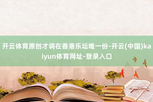 开云体育原创才调在香港乐坛唯一份-开云(中国)kaiyun体育网址-登录入口