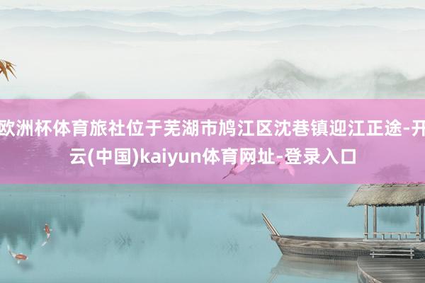 欧洲杯体育旅社位于芜湖市鸠江区沈巷镇迎江正途-开云(中国)kaiyun体育网址-登录入口