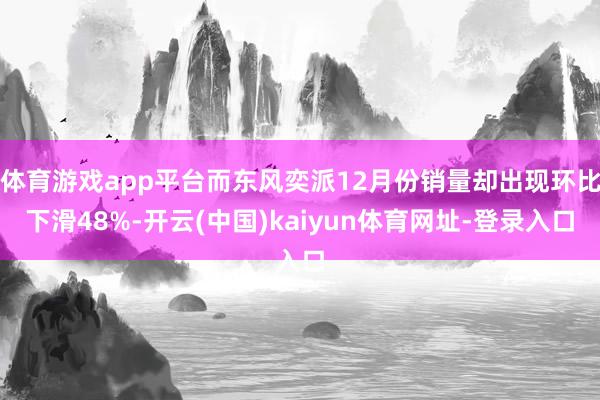 体育游戏app平台而东风奕派12月份销量却出现环比下滑48%-开云(中国)kaiyun体育网址-登录入口