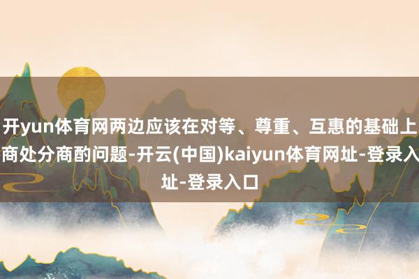 开yun体育网两边应该在对等、尊重、互惠的基础上协商处分商酌问题-开云(中国)kaiyun体育网址-登录入口