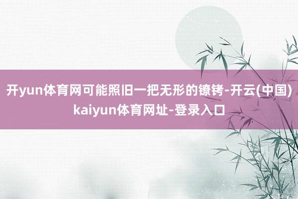 开yun体育网可能照旧一把无形的镣铐-开云(中国)kaiyun体育网址-登录入口