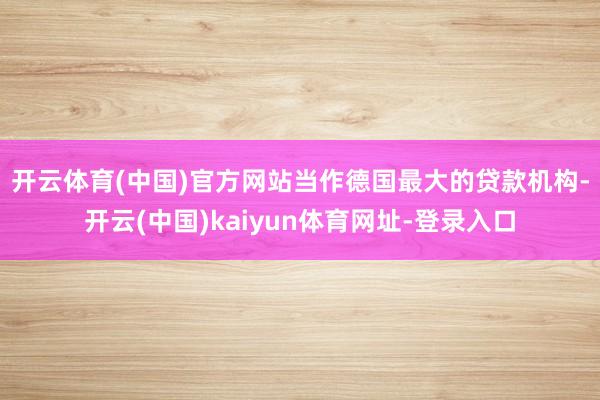 开云体育(中国)官方网站　　当作德国最大的贷款机构-开云(中国)kaiyun体育网址-登录入口