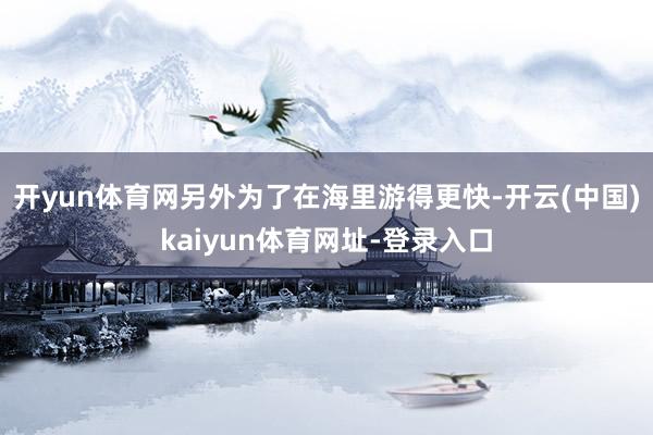 开yun体育网另外为了在海里游得更快-开云(中国)kaiyun体育网址-登录入口