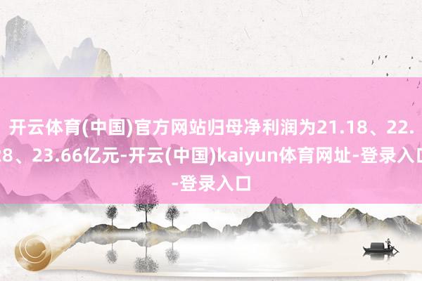 开云体育(中国)官方网站归母净利润为21.18、22.28、23.66亿元-开云(中国)kaiyun体育网址-登录入口