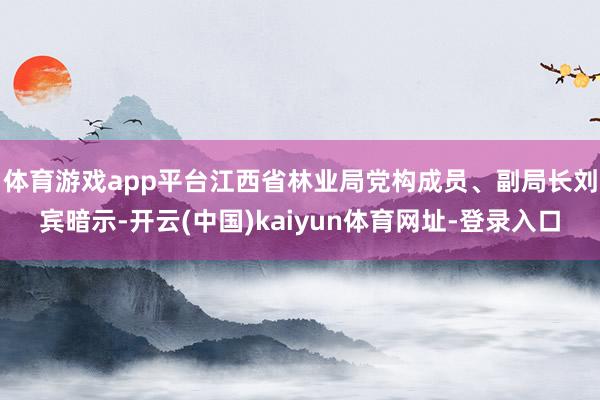 体育游戏app平台 江西省林业局党构成员、副局长刘宾暗示-开云(中国)kaiyun体育网址-登录入口