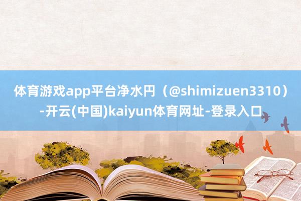 体育游戏app平台净水円(@shimizuen3310)-开云(中国)kaiyun体育网址-登录入口