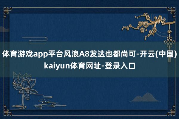 体育游戏app平台风浪A8发达也都尚可-开云(中国)kaiyun体育网址-登录入口