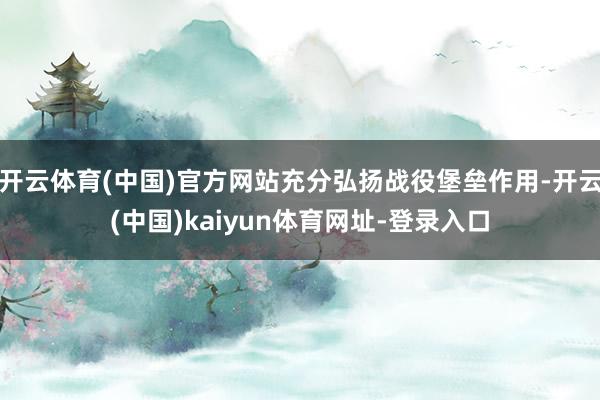 开云体育(中国)官方网站充分弘扬战役堡垒作用-开云(中国)kaiyun体育网址-登录入口