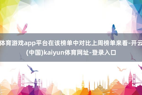 体育游戏app平台在该榜单中对比上周榜单来看-开云(中国)kaiyun体育网址-登录入口