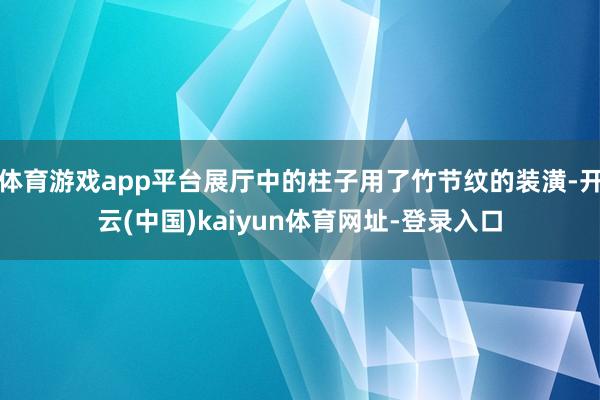 体育游戏app平台展厅中的柱子用了竹节纹的装潢-开云(中国)kaiyun体育网址-登录入口